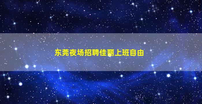 东莞夜场招聘佳丽上班自由
