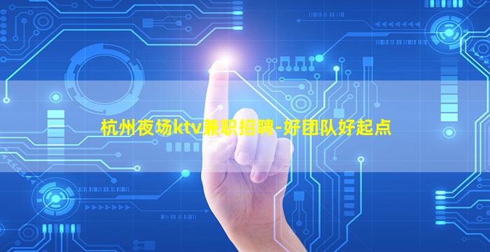 杭州夜场ktv兼职招聘-好团队好起点